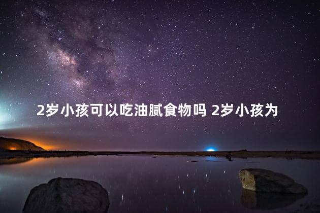 2岁小孩可以吃油腻食物吗 2岁小孩为什么不可以吃油腻食物